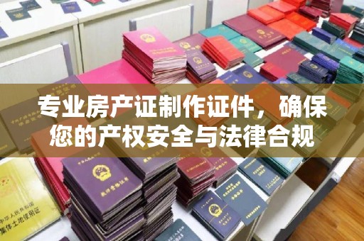 西峰专业房产证制作证件，确保您的产权安全与法律合规