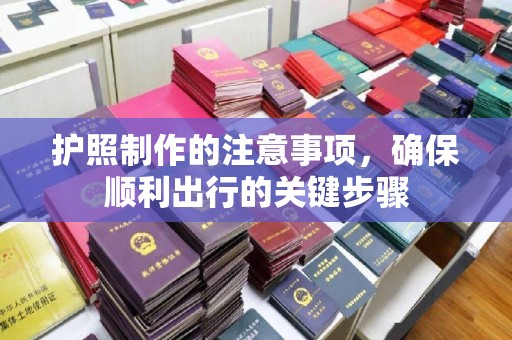 西峰护照制作的注意事项，确保顺利出行的关键步骤