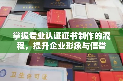 西峰掌握专业认证证书制作的流程，提升企业形象与信誉