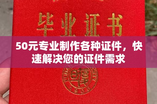 西峰50元专业制作各种证件，快速解决您的证件需求