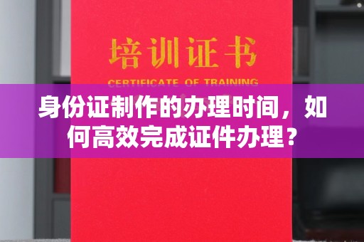 西峰身份证制作的办理时间，如何高效完成证件办理？