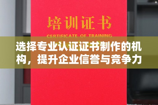 西峰选择专业认证证书制作的机构，提升企业信誉与竞争力