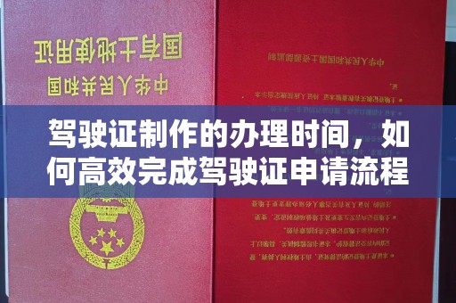西峰驾驶证制作的办理时间，如何高效完成驾驶证申请流程