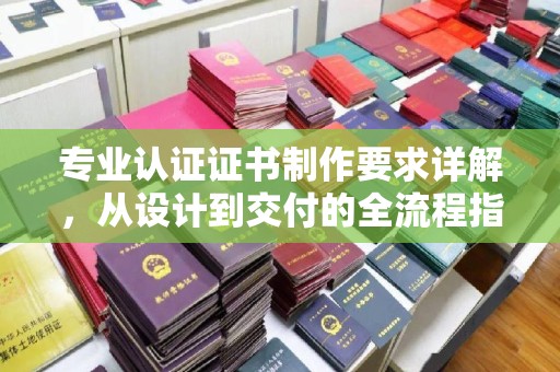 西峰专业认证证书制作要求详解，从设计到交付的全流程指南