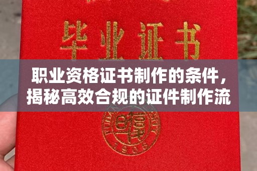 西峰职业资格证书制作的条件，揭秘高效合规的证件制作流程