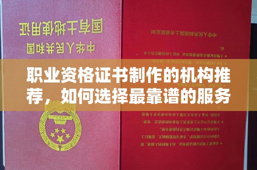 西峰职业资格证书制作的机构推荐，如何选择最靠谱的服务商？