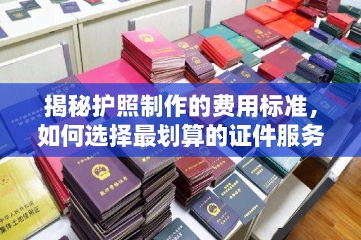西峰揭秘护照制作的费用标准，如何选择最划算的证件服务？