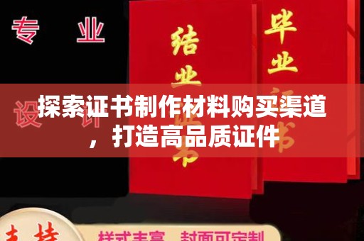 西峰探索证书制作材料购买渠道，打造高品质证件