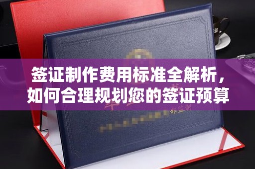 西峰签证制作费用标准全解析，如何合理规划您的签证预算？